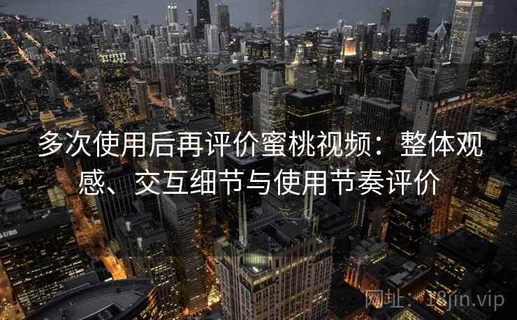 多次使用后再评价蜜桃视频：整体观感、交互细节与使用节奏评价