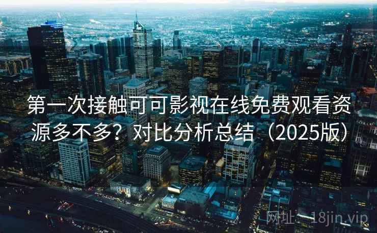 第一次接触可可影视在线免费观看资源多不多？对比分析总结（2025版）