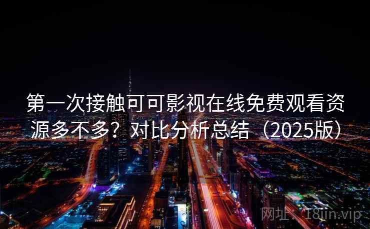 第一次接触可可影视在线免费观看资源多不多？对比分析总结（2025版）