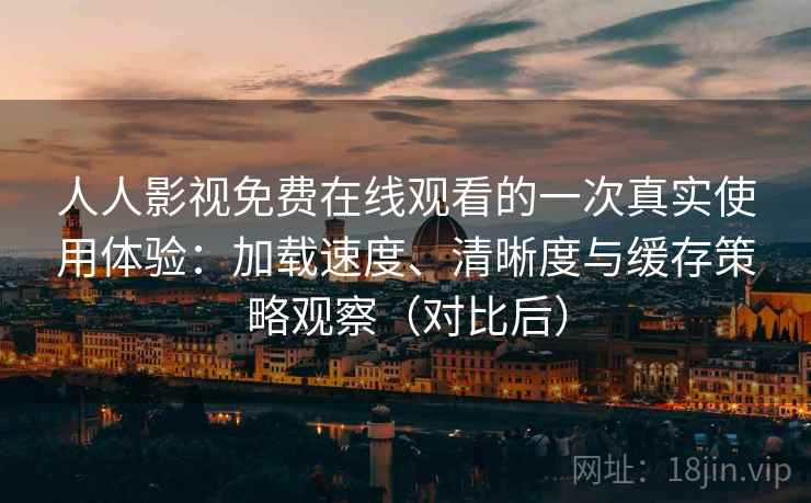 人人影视免费在线观看的一次真实使用体验:加载速度、清晰度与缓存策略观察(对比后) 人人影视免费在线观看的一次真实使用体验:加载速度、清晰度与缓存策略观察(对比后)