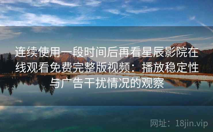 连续使用一段时间后再看星辰影院在线观看免费完整版视频：播放稳定性与广告干扰情况的观察