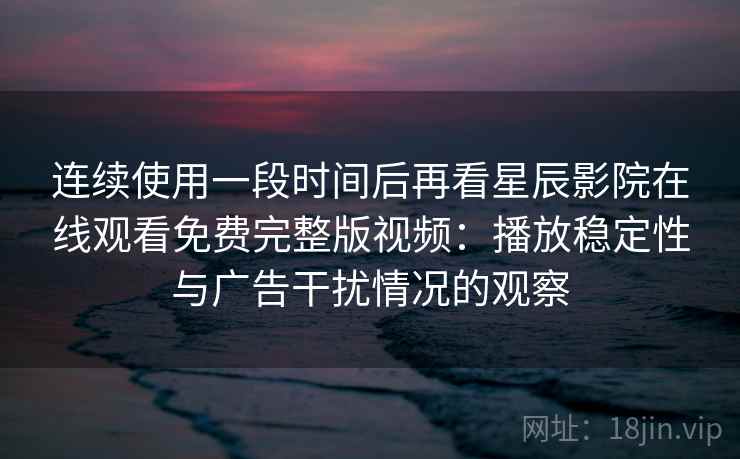 连续使用一段时间后再看星辰影院在线观看免费完整版视频：播放稳定性与广告干扰情况的观察