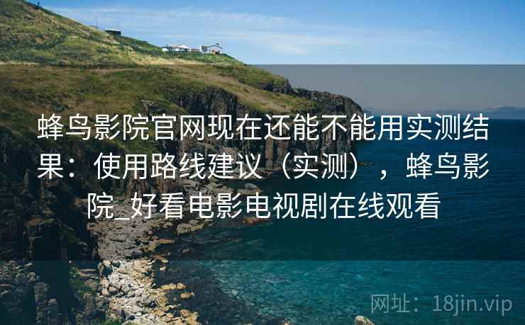 蜂鸟影院官网现在还能不能用实测结果：使用路线建议（实测），蜂鸟影院_好看电影电视剧在线观看