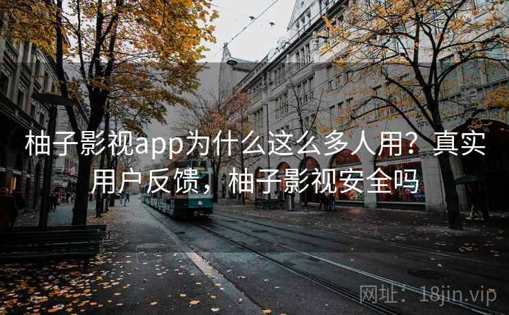 柚子影视app为什么这么多人用？真实用户反馈，柚子影视安全吗