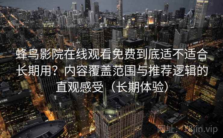 蜂鸟影院在线观看免费到底适不适合长期用？内容覆盖范围与推荐逻辑的直观感受（长期体验）