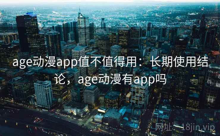 age动漫app值不值得用：长期使用结论，age动漫有app吗