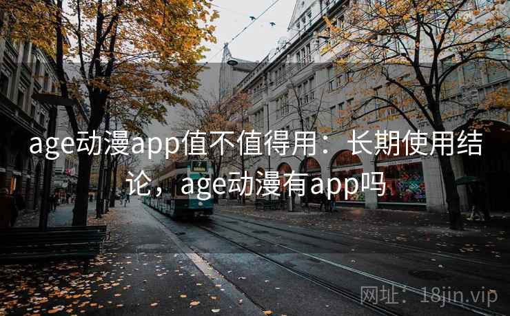age动漫app值不值得用：长期使用结论，age动漫有app吗