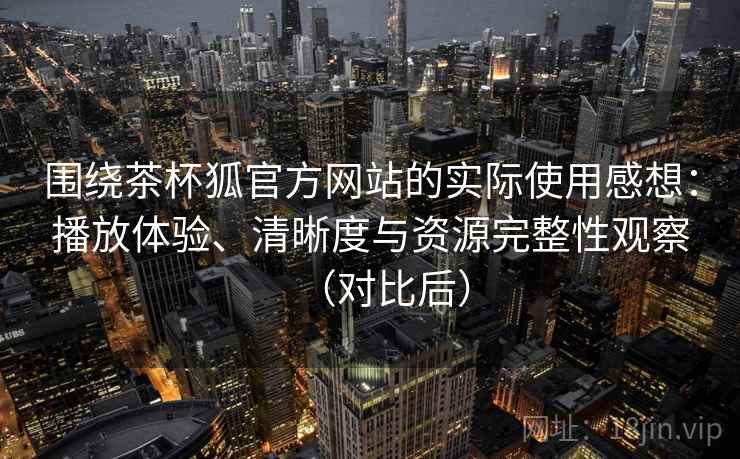 围绕茶杯狐官方网站的实际使用感想：播放体验、清晰度与资源完整性观察（对比后）