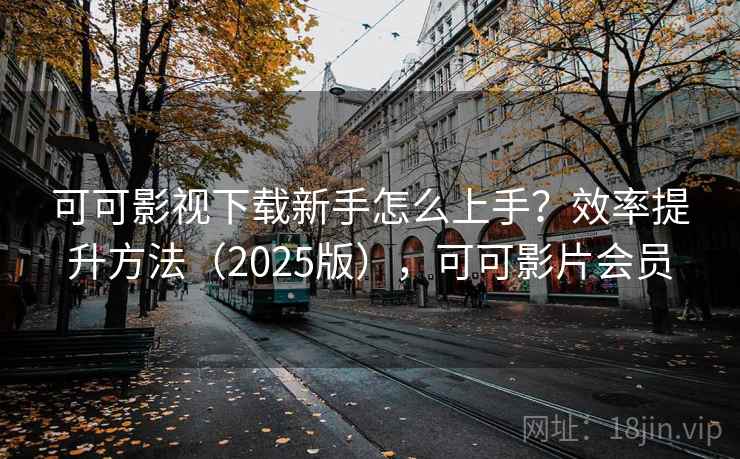 可可影视下载新手怎么上手？效率提升方法（2025版），可可影片会员