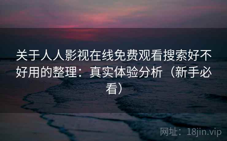 关于人人影视在线免费观看搜索好不好用的整理：真实体验分析（新手必看）