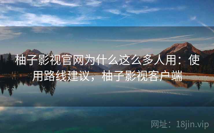 柚子影视官网为什么这么多人用：使用路线建议，柚子影视客户端