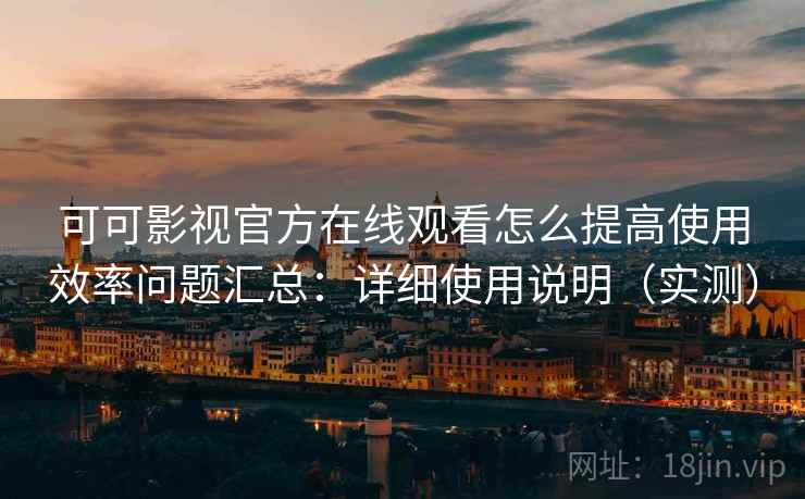 可可影视官方在线观看怎么提高使用效率问题汇总：详细使用说明（实测）