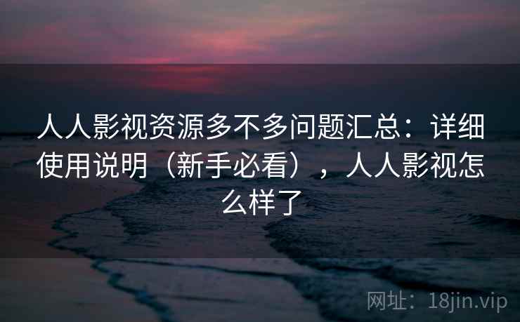 人人影视资源多不多问题汇总：详细使用说明（新手必看），人人影视怎么样了
