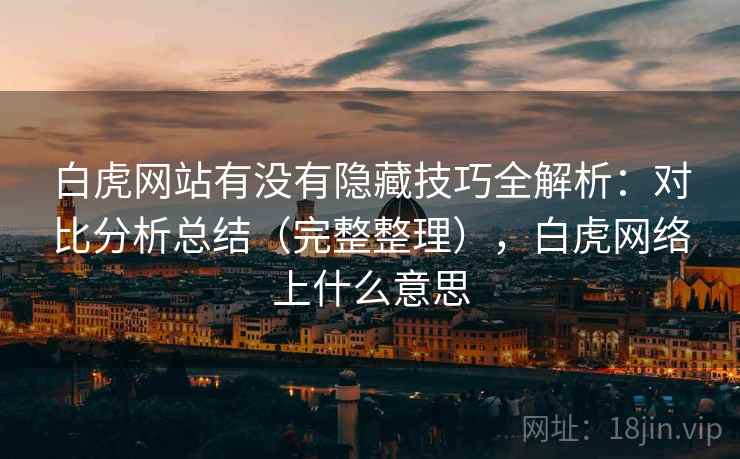 白虎网站有没有隐藏技巧全解析：对比分析总结（完整整理），白虎网络上什么意思