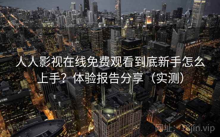 人人影视在线免费观看到底新手怎么上手？体验报告分享（实测）
