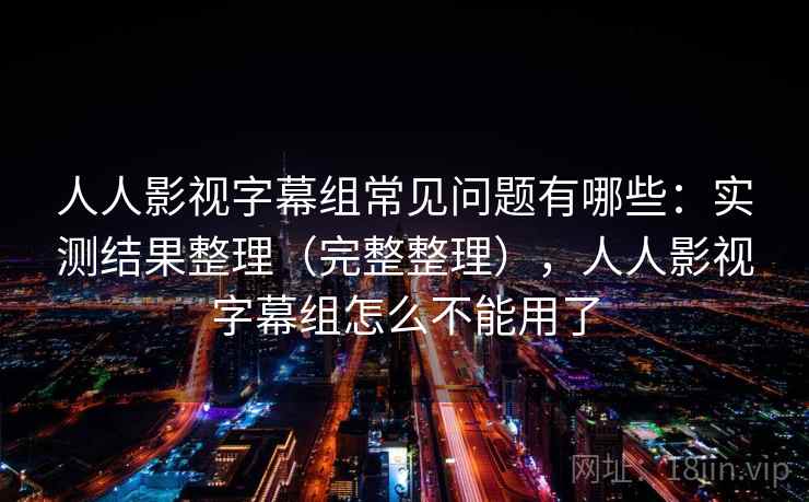 人人影视字幕组常见问题有哪些：实测结果整理（完整整理），人人影视字幕组怎么不能用了