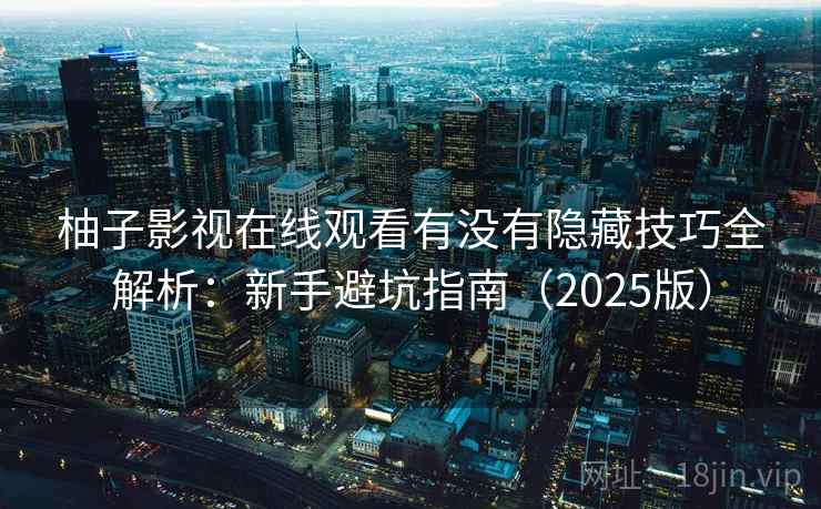 柚子影视在线观看有没有隐藏技巧全解析:新手避坑指南(2025版) 柚子影视在线观看有没有隐藏技巧全解析:新手避坑指南(2025版)