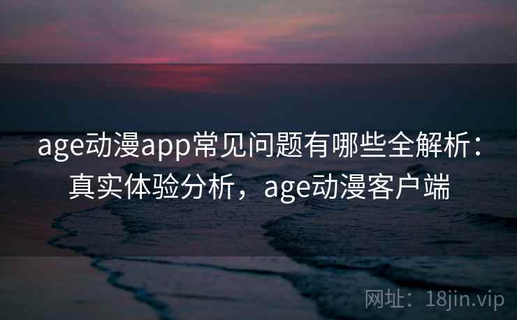age动漫app常见问题有哪些全解析：真实体验分析，age动漫客户端