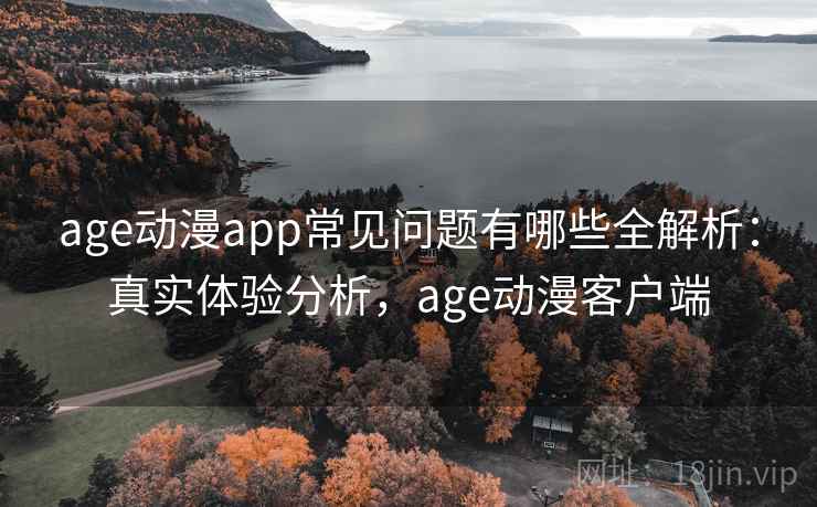 age动漫app常见问题有哪些全解析：真实体验分析，age动漫客户端