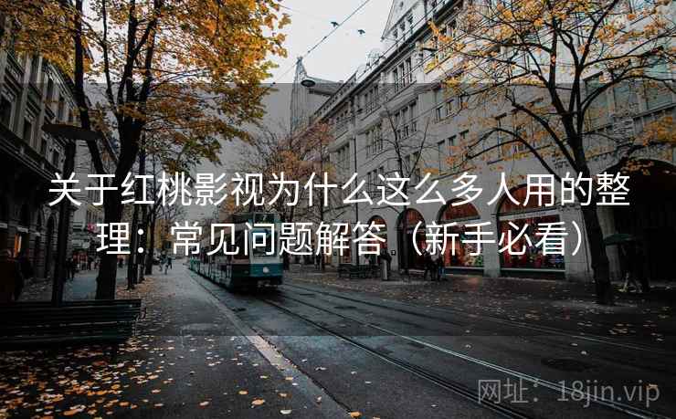 关于红桃影视为什么这么多人用的整理：常见问题解答（新手必看）