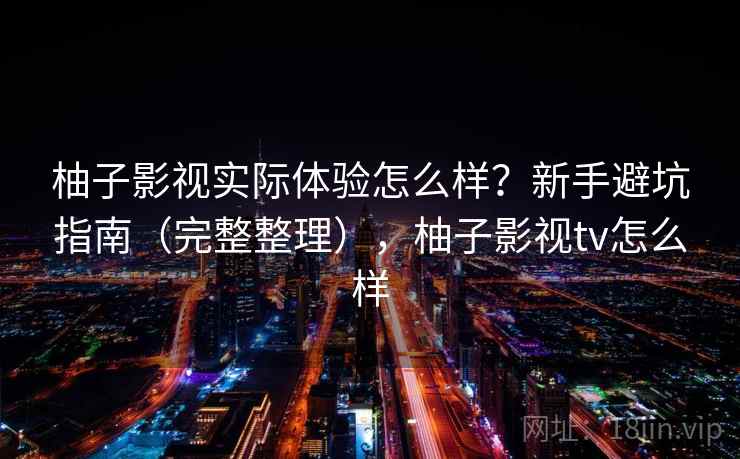 柚子影视实际体验怎么样?新手避坑指南(完整整理),柚子影视tv怎么样 柚子影视实际体验怎么样?新手避坑指南(完整整理),柚子影视tv怎么样