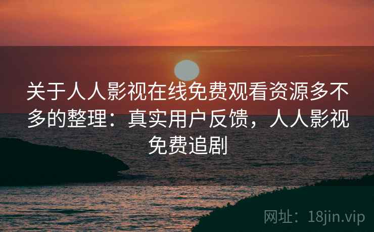 关于人人影视在线免费观看资源多不多的整理:真实用户反馈,人人影视免费追剧 关于人人影视在线免费观看资源多不多的整理:真实用户反馈,人人影视免费追剧