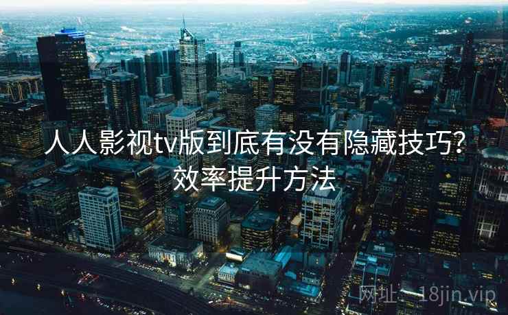 人人影视tv版到底有没有隐藏技巧？效率提升方法