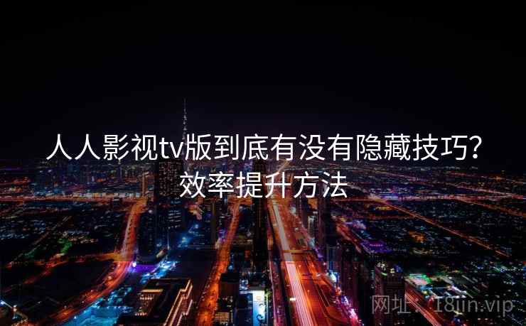 人人影视tv版到底有没有隐藏技巧？效率提升方法