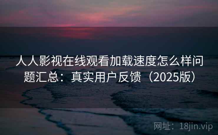 人人影视在线观看加载速度怎么样问题汇总：真实用户反馈（2025版）