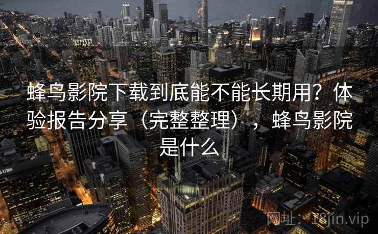 蜂鸟影院下载到底能不能长期用?体验报告分享(完整整理),蜂鸟影院是什么 蜂鸟影院下载到底能不能长期用?体验报告分享(完整整理),蜂鸟影院是什么