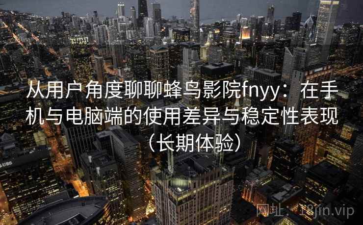从用户角度聊聊蜂鸟影院fnyy:在手机与电脑端的使用差异与稳定性表现(长期体验) 从用户角度聊聊蜂鸟影院fnyy:在手机与电脑端的使用差异与稳定性表现(长期体验)