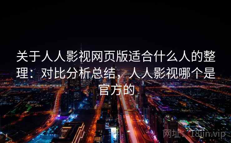 关于人人影视网页版适合什么人的整理:对比分析总结,人人影视哪个是官方的 关于人人影视网页版适合什么人的整理:对比分析总结,人人影视哪个是官方的
