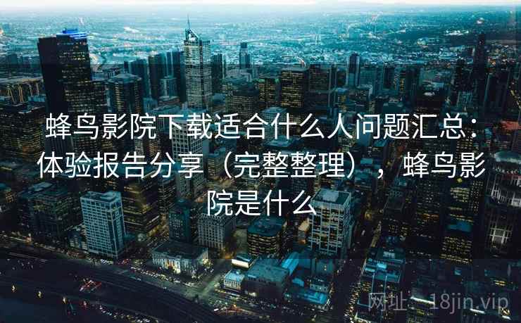 蜂鸟影院下载适合什么人问题汇总：体验报告分享（完整整理），蜂鸟影院是什么