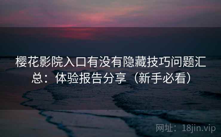 樱花影院入口有没有隐藏技巧问题汇总：体验报告分享（新手必看）