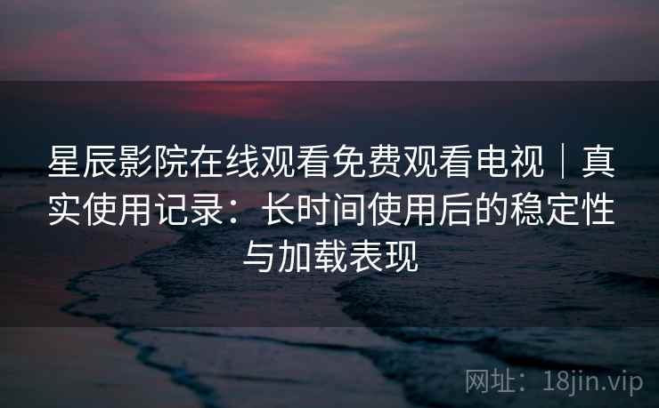 星辰影院在线观看免费观看电视|真实使用记录:长时间使用后的稳定性与加载表现 星辰影院在线观看免费观看电视|真实使用记录:长时间使用后的稳定性与加载表现