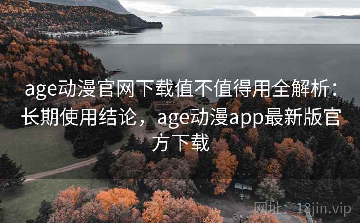 age动漫官网下载值不值得用全解析：长期使用结论，age动漫app最新版官方下载