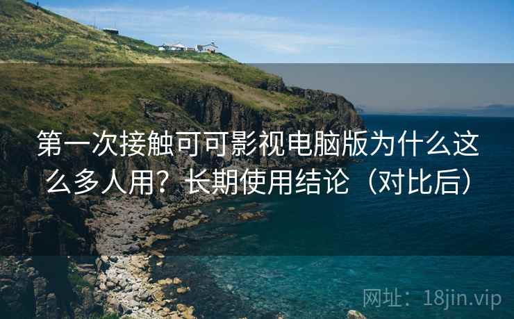 第一次接触可可影视电脑版为什么这么多人用？长期使用结论（对比后）