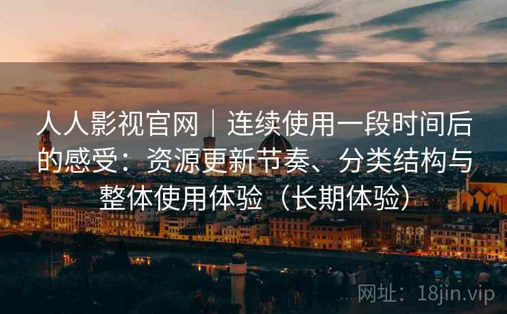 人人影视官网｜连续使用一段时间后的感受：资源更新节奏、分类结构与整体使用体验（长期体验）