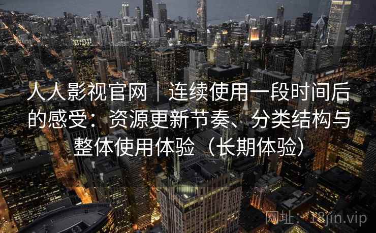 人人影视官网｜连续使用一段时间后的感受：资源更新节奏、分类结构与整体使用体验（长期体验）