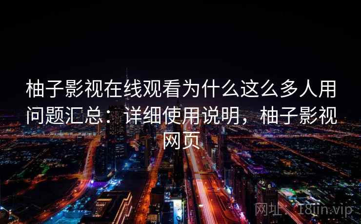柚子影视在线观看为什么这么多人用问题汇总：详细使用说明，柚子影视网页