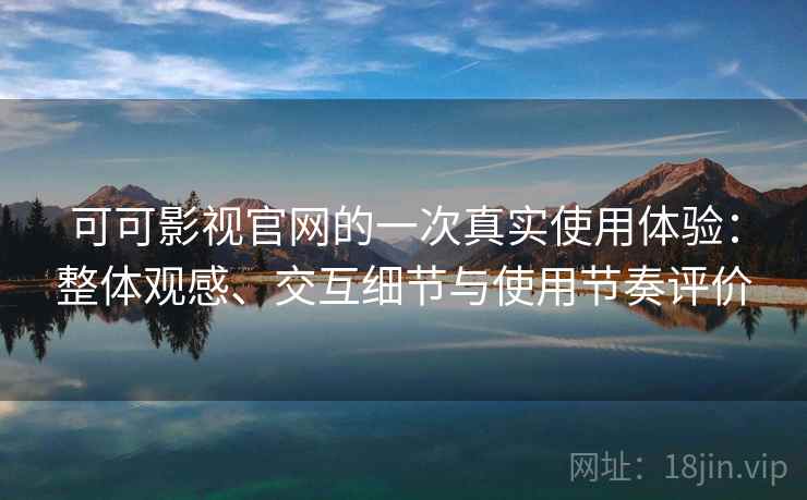 可可影视官网的一次真实使用体验：整体观感、交互细节与使用节奏评价