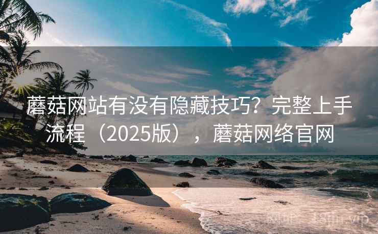 蘑菇网站有没有隐藏技巧？完整上手流程（2025版），蘑菇网络官网