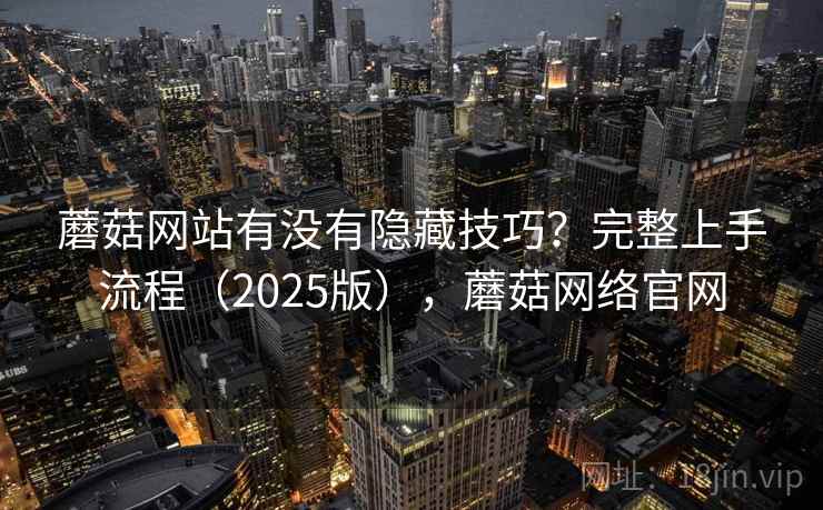 蘑菇网站有没有隐藏技巧？完整上手流程（2025版），蘑菇网络官网