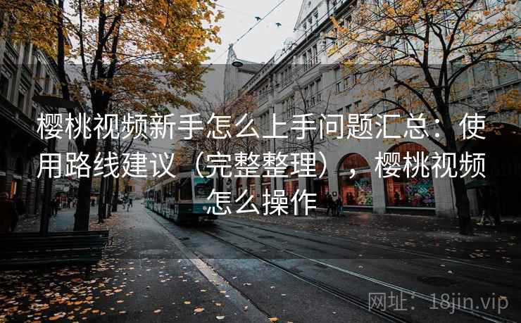 樱桃视频新手怎么上手问题汇总：使用路线建议（完整整理），樱桃视频怎么操作