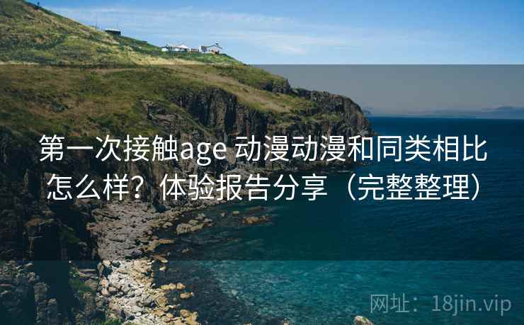 第一次接触age 动漫动漫和同类相比怎么样？体验报告分享（完整整理）