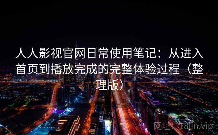 人人影视官网日常使用笔记：从进入首页到播放完成的完整体验过程（整理版）