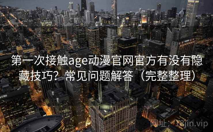 第一次接触age动漫官网官方有没有隐藏技巧？常见问题解答（完整整理）