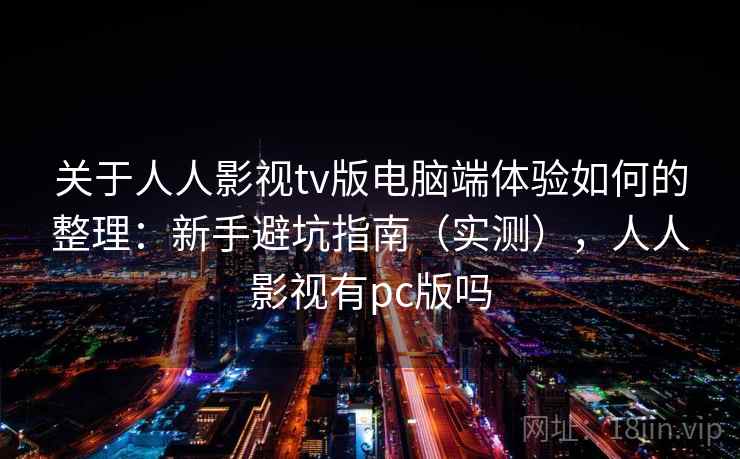 关于人人影视tv版电脑端体验如何的整理：新手避坑指南（实测），人人影视有pc版吗