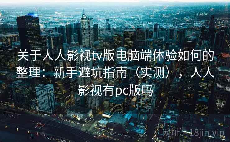 关于人人影视tv版电脑端体验如何的整理：新手避坑指南（实测），人人影视有pc版吗
