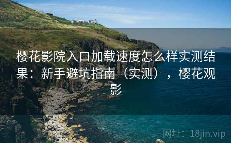 樱花影院入口加载速度怎么样实测结果：新手避坑指南（实测），樱花观影